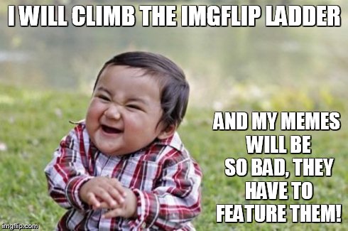 Evil Toddler Meme | I WILL CLIMB THE IMGFLIP LADDER AND MY MEMES WILL BE SO BAD, THEY HAVE TO FEATURE THEM! | image tagged in memes,evil toddler | made w/ Imgflip meme maker
