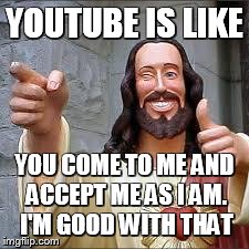 Christ | YOUTUBE IS LIKE YOU COME TO ME AND ACCEPT ME AS I AM. I'M GOOD WITH THAT | image tagged in christ | made w/ Imgflip meme maker