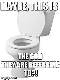 Toilet | MAYBE, THIS IS THE GOD THEY ARE REFERRING TO?! | image tagged in toilet | made w/ Imgflip meme maker