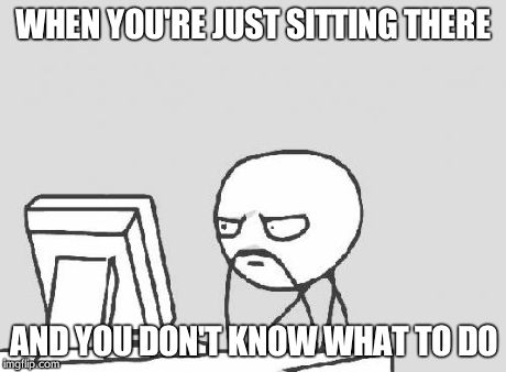 Computer Guy Meme | WHEN YOU'RE JUST SITTING THERE AND YOU DON'T KNOW WHAT TO DO | image tagged in memes,computer guy | made w/ Imgflip meme maker