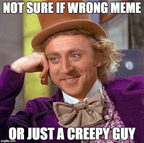 Creepy Condescending Wonka | NOT SURE IF WRONG MEME OR JUST A CREEPY GUY | image tagged in memes,creepy condescending wonka | made w/ Imgflip meme maker