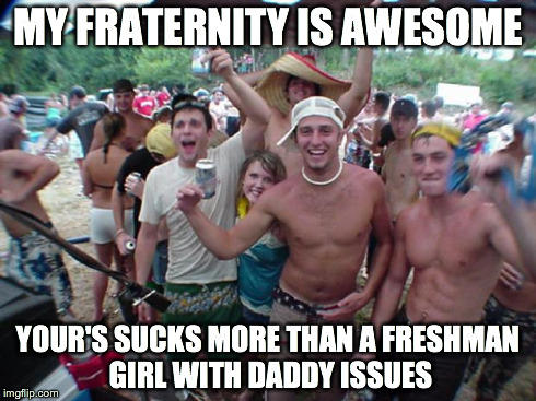 Trash Talking Fraternity | MY FRATERNITY IS AWESOME YOUR'S SUCKS MORE THAN A FRESHMAN GIRL WITH DADDY ISSUES | image tagged in trash talking fraternity | made w/ Imgflip meme maker