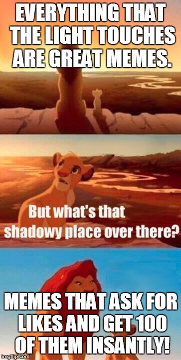 Simba Shadowy Place | EVERYTHING THAT THE LIGHT TOUCHES ARE GREAT MEMES. MEMES THAT ASK FOR LIKES AND GET 100 OF THEM INSANTLY! | image tagged in memes,simba shadowy place | made w/ Imgflip meme maker