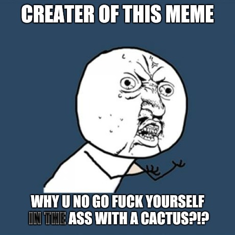 Y U No Meme | CREATER OF THIS MEME WHY U NO GO F**K YOURSELF IN THE ASS WITH A CACTUS?!? | image tagged in memes,y u no | made w/ Imgflip meme maker