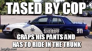 Cops | TASED BY COP CRAPS HIS PANTS AND HAS TO RIDE IN THE TRUNK | image tagged in cops | made w/ Imgflip meme maker