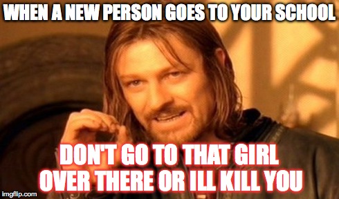 One Does Not Simply | WHEN A NEW PERSON GOES TO YOUR SCHOOL DON'T GO TO THAT GIRL OVER THERE OR ILL KILL YOU | image tagged in memes,one does not simply | made w/ Imgflip meme maker