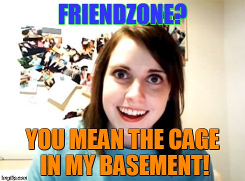 Overly Attached Girlfriend Meme | FRIENDZONE? YOU MEAN THE CAGE IN MY BASEMENT! | image tagged in memes,overly attached girlfriend | made w/ Imgflip meme maker