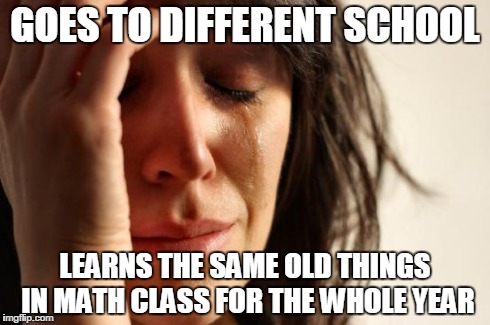 Math Class Life Repeated | GOES TO DIFFERENT SCHOOL LEARNS THE SAME OLD THINGS IN MATH CLASS FOR THE WHOLE YEAR | image tagged in memes,first world problems,math,school | made w/ Imgflip meme maker
