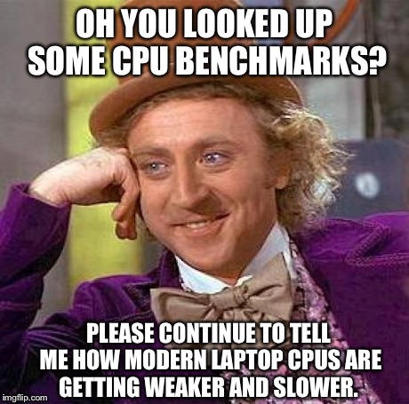 Creepy Condescending Wonka Meme | OH YOU LOOKED UP SOME CPU BENCHMARKS? PLEASE CONTINUE TO TELL ME HOW MODERN LAPTOP CPUS ARE GETTING WEAKER AND SLOWER. | image tagged in memes,creepy condescending wonka | made w/ Imgflip meme maker