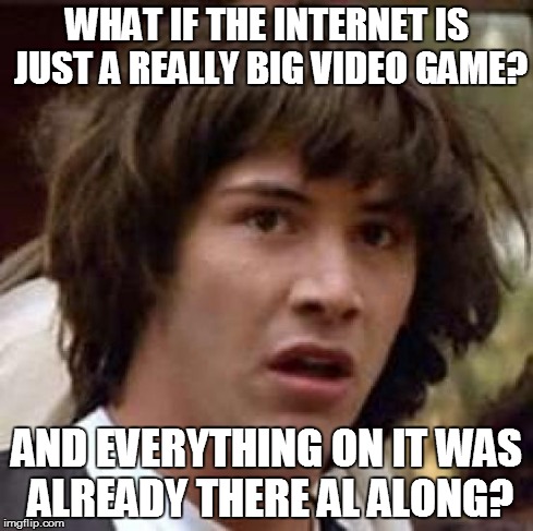 Conspiracy Keanu | WHAT IF THE INTERNET IS JUST A REALLY BIG VIDEO GAME? AND EVERYTHING ON IT WAS ALREADY THERE AL ALONG? | image tagged in memes,conspiracy keanu | made w/ Imgflip meme maker