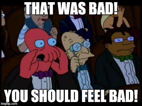 You Should Feel Bad Zoidberg Meme | THAT WAS BAD! YOU SHOULD FEEL BAD! | image tagged in memes,you should feel bad zoidberg | made w/ Imgflip meme maker