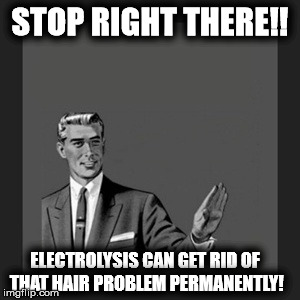 Kill Yourself Guy | STOP RIGHT THERE!! ELECTROLYSIS CAN GET RID OF THAT HAIR PROBLEM PERMANENTLY! | image tagged in memes,kill yourself guy | made w/ Imgflip meme maker