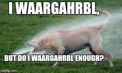 Thirsty Dog | I WAARGAHRBL, BUT DO I WAARGAHRBL ENOUGH? | image tagged in thirsty dog | made w/ Imgflip meme maker