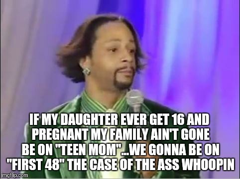 Katt Williams | IF MY DAUGHTER EVER GET 16 AND PREGNANT MY FAMILY AIN'T GONE BE ON "TEEN MOM"...WE GONNA BE ON "FIRST 48" THE CASE OF THE ASS WHOOPIN | image tagged in katt williams | made w/ Imgflip meme maker