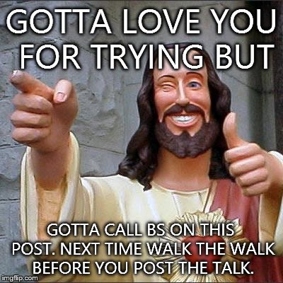 Jesus Calls It ~ You're Full Of BS | GOTTA LOVE YOU FOR TRYING BUT GOTTA CALL BS ON THIS POST.
NEXT TIME WALK THE WALK BEFORE YOU POST THE TALK. | image tagged in memes,buddy christ | made w/ Imgflip meme maker