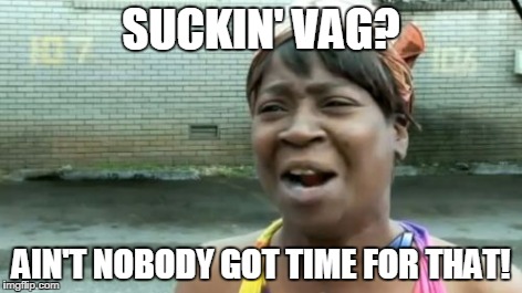 Ain't Nobody Got Time For That | SUCKIN' VAG? AIN'T NOBODY GOT TIME FOR THAT! | image tagged in memes,aint nobody got time for that | made w/ Imgflip meme maker