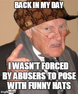 Back in my day | BACK IN MY DAY I WASN'T FORCED BY ABUSERS TO POSE WITH FUNNY HATS | image tagged in memes,back in my day | made w/ Imgflip meme maker