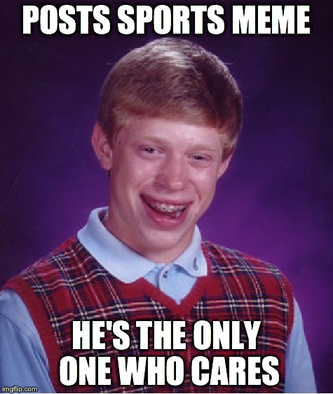 Bad Luck Brian Meme | POSTS SPORTS MEME HE'S THE ONLY ONE WHO CARES | image tagged in memes,bad luck brian | made w/ Imgflip meme maker