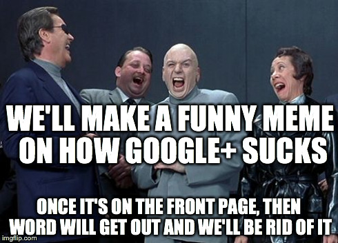 Laughing Villains Meme | WE'LL MAKE A FUNNY MEME ON HOW GOOGLE+ SUCKS ONCE IT'S ON THE FRONT PAGE, THEN WORD WILL GET OUT AND WE'LL BE RID OF IT | image tagged in memes,laughing villains | made w/ Imgflip meme maker