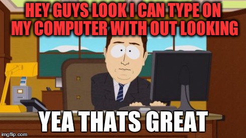 Aaaaand Its Gone | HEY GUYS LOOK I CAN TYPE ON MY COMPUTER WITH OUT LOOKING YEA THATS GREAT | image tagged in memes,aaaaand its gone | made w/ Imgflip meme maker