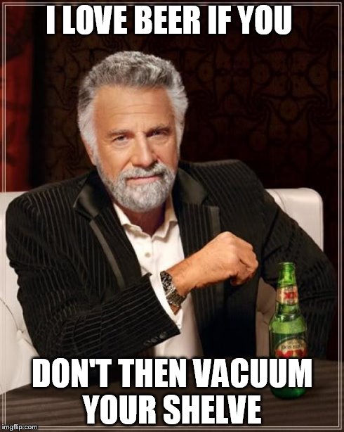 The Most Interesting Man In The World | I LOVE BEER IF YOU DON'T THEN VACUUM YOUR SHELVE | image tagged in memes,the most interesting man in the world | made w/ Imgflip meme maker