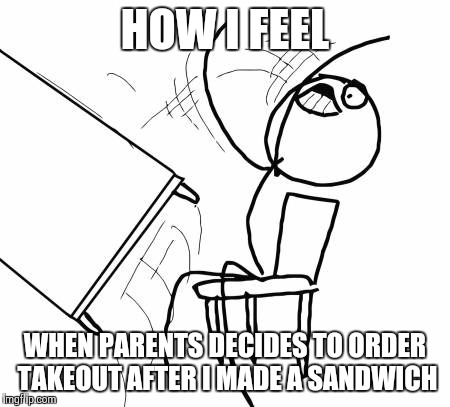 Table Flip Guy | HOW I FEEL WHEN PARENTS DECIDES TO ORDER TAKEOUT AFTER I MADE A SANDWICH | image tagged in memes,table flip guy | made w/ Imgflip meme maker