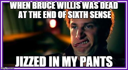 WHEN BRUCE WILLIS WAS DEAD AT THE END OF SIXTH SENSE JIZZED IN MY PANTS | made w/ Imgflip meme maker