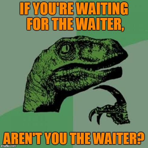 Philosoraptor | IF YOU'RE WAITING FOR THE WAITER, AREN'T YOU THE WAITER? | image tagged in memes,philosoraptor | made w/ Imgflip meme maker