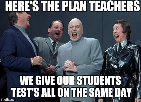 Laughing Villains | HERE'S THE PLAN TEACHERS WE GIVE OUR STUDENTS TEST'S ALL ON THE SAME DAY | image tagged in memes,laughing villains | made w/ Imgflip meme maker