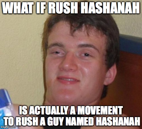 10 Guy Meme | WHAT IF RUSH HASHANAH IS ACTUALLY A MOVEMENT TO RUSH A GUY NAMED HASHANAH | image tagged in memes,10 guy | made w/ Imgflip meme maker