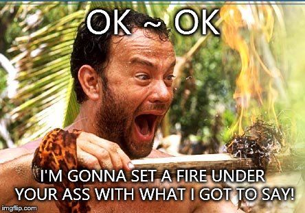 I'm Going To Light Your Fire | OK ~ OK I'M GONNA SET A FIRE UNDER YOUR ASS WITH WHAT I GOT TO SAY! | image tagged in memes,castaway fire | made w/ Imgflip meme maker