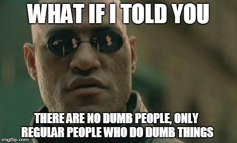 Matrix Morpheus Meme | WHAT IF I TOLD YOU THERE ARE NO DUMB PEOPLE, ONLY REGULAR PEOPLE WHO DO DUMB THINGS | image tagged in memes,matrix morpheus | made w/ Imgflip meme maker