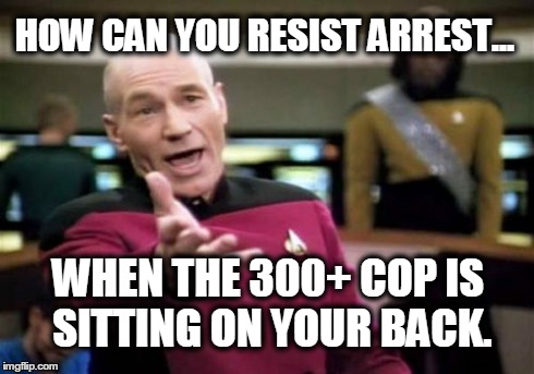 Picard Wtf | HOW CAN YOU RESIST ARREST... WHEN THE 300+ COP IS SITTING ON YOUR BACK. | image tagged in memes,picard wtf | made w/ Imgflip meme maker