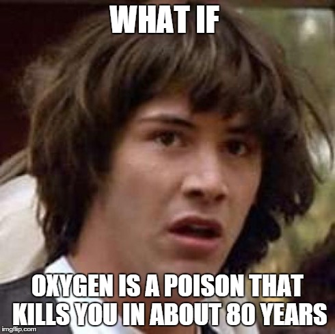 Conspiracy Keanu Meme | WHAT IF OXYGEN IS A POISON THAT KILLS YOU IN ABOUT 80 YEARS | image tagged in memes,conspiracy keanu | made w/ Imgflip meme maker