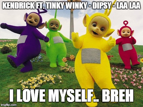 KENDRICK FT. TINKY WINKY - DIPSY - LAA LAA I LOVE MYSELF.. BREH | made w/ Imgflip meme maker