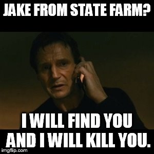 Liam Neeson Taken | JAKE FROM STATE FARM? I WILL FIND YOU AND I WILL KILL YOU. | image tagged in memes,liam neeson taken | made w/ Imgflip meme maker