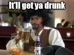 It'll get ya drunk | made w/ Imgflip meme maker