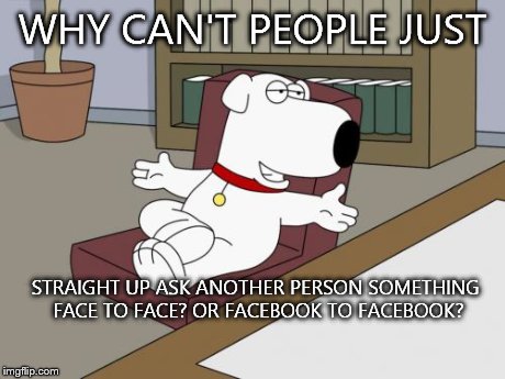 Face to Facebook | WHY CAN'T PEOPLE JUST STRAIGHT UP ASK ANOTHER PERSON SOMETHING FACE TO FACE? OR FACEBOOK TO FACEBOOK? | image tagged in memes,brian griffin | made w/ Imgflip meme maker