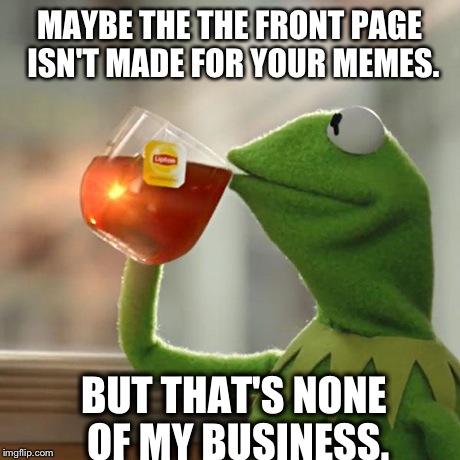 Ouch! | MAYBE THE THE FRONT PAGE ISN'T MADE FOR YOUR MEMES. BUT THAT'S NONE OF MY BUSINESS. | image tagged in memes,but thats none of my business,kermit the frog | made w/ Imgflip meme maker