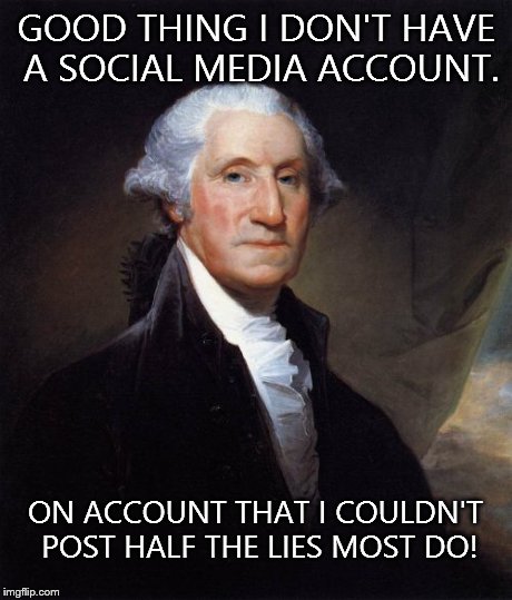 George Washington Meme | GOOD THING I DON'T HAVE A SOCIAL MEDIA ACCOUNT. ON ACCOUNT THAT I COULDN'T POST HALF THE LIES MOST DO! | image tagged in memes,george washington | made w/ Imgflip meme maker