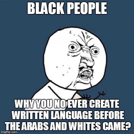 WHY?? | BLACK PEOPLE WHY YOU NO EVER CREATE WRITTEN LANGUAGE BEFORE THE ARABS AND WHITES CAME? | image tagged in memes,y u no | made w/ Imgflip meme maker