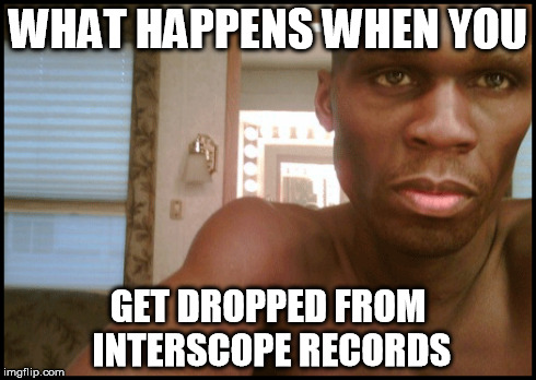 WHAT HAPPENS WHEN YOU GET DROPPED FROM INTERSCOPE RECORDS | made w/ Imgflip meme maker