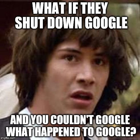 Conspiracy Keanu | WHAT IF THEY SHUT DOWN GOOGLE AND YOU COULDN'T GOOGLE WHAT HAPPENED TO GOOGLE? | image tagged in memes,conspiracy keanu | made w/ Imgflip meme maker