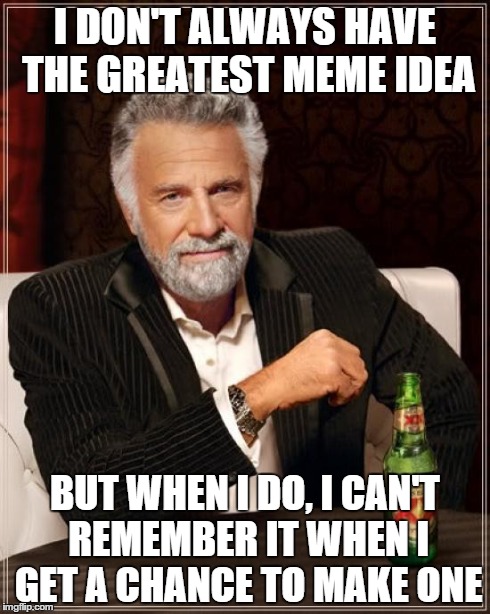 The Most Interesting Man In The World Meme | I DON'T ALWAYS HAVE THE GREATEST MEME IDEA BUT WHEN I DO, I CAN'T REMEMBER IT WHEN I GET A CHANCE TO MAKE ONE | image tagged in memes,the most interesting man in the world | made w/ Imgflip meme maker