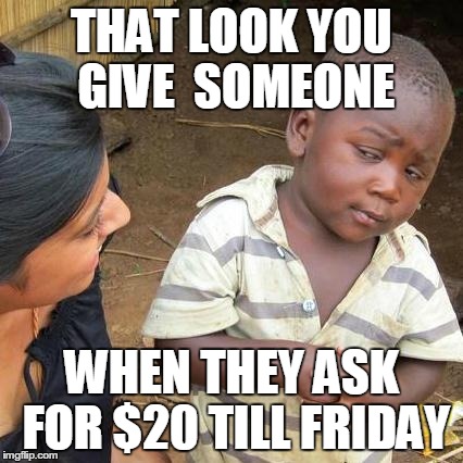 Third World Skeptical Kid Meme | THAT LOOK YOU GIVE 
SOMEONE WHEN THEY ASK FOR $20 TILL FRIDAY | image tagged in memes,third world skeptical kid | made w/ Imgflip meme maker