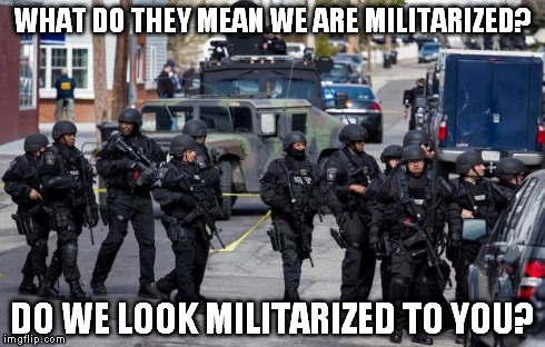 Military Cops | WHAT DO THEY MEAN WE ARE MILITARIZED? DO WE LOOK MILITARIZED TO YOU? | image tagged in military cops | made w/ Imgflip meme maker