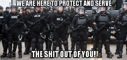 Protect and Serve | WE ARE HERE TO PROTECT AND SERVE THE SHIT OUT OF YOU! | image tagged in protect and serve | made w/ Imgflip meme maker