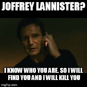 Liam Neeson Taken Meme | JOFFREY LANNISTER? I KNOW WHO YOU ARE. SO I WILL FIND YOU AND I WILL KILL YOU | image tagged in memes,liam neeson taken | made w/ Imgflip meme maker