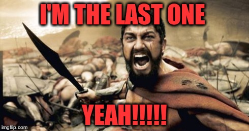 Sparta Leonidas | I'M THE LAST ONE YEAH!!!!! | image tagged in memes,sparta leonidas | made w/ Imgflip meme maker