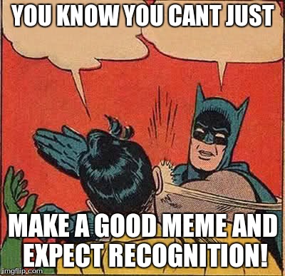 Batman Slapping Robin Meme | YOU KNOW YOU CANT JUST MAKE A GOOD MEME AND EXPECT RECOGNITION! | image tagged in memes,batman slapping robin | made w/ Imgflip meme maker